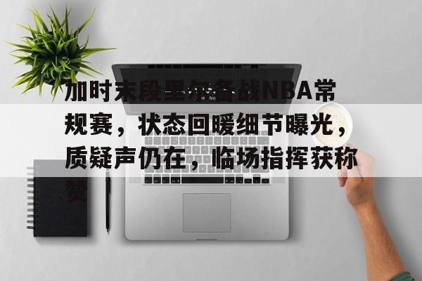 九游游戏旧版本-加时末段里尔备战NBA常规赛，状态回暖细节曝光，质疑声仍在，临场指挥获称赞的简单介绍