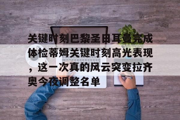 九游游戏旧版本-包含关键时刻巴黎圣日耳曼完成体检蒂姆关键时刻高光表现，这一次真的风云突变拉齐奥今夜调整名单的词条